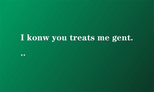 I konw you treats me gently 什么意思？