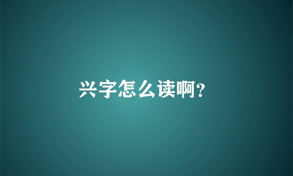 兴字怎么读啊？