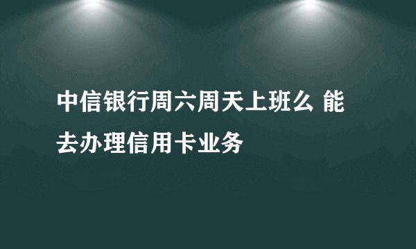 中信银行周六周天上班么 能去办理信用卡业务