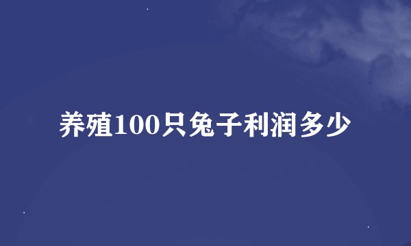 养殖100只兔子利润多少