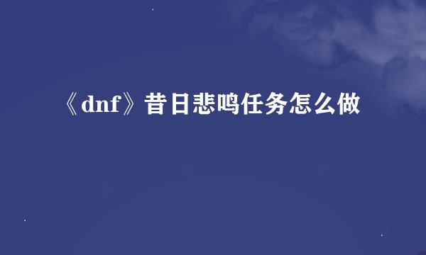 《dnf》昔日悲鸣任务怎么做