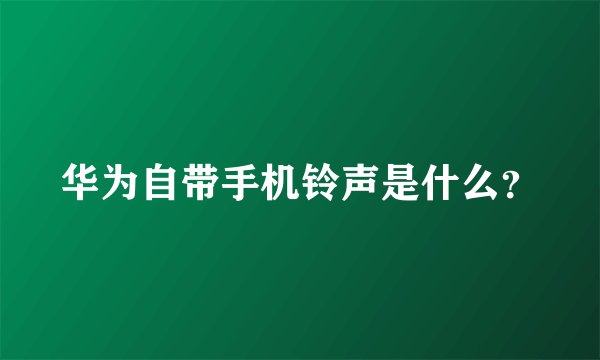 华为自带手机铃声是什么？