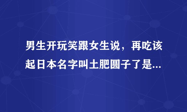 男生开玩笑跟女生说，再吃该起日本名字叫土肥圆子了是什么意思