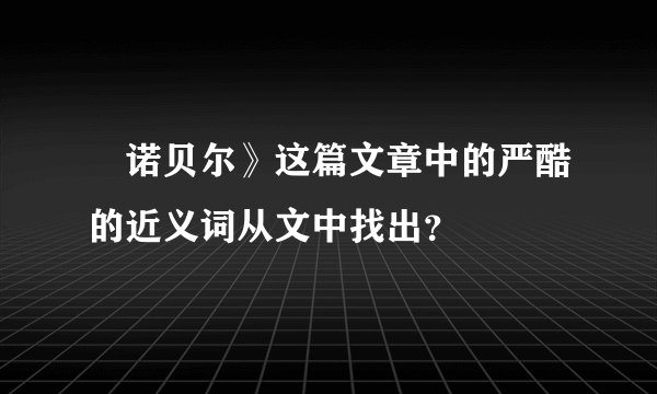 巜诺贝尔》这篇文章中的严酷的近义词从文中找出？