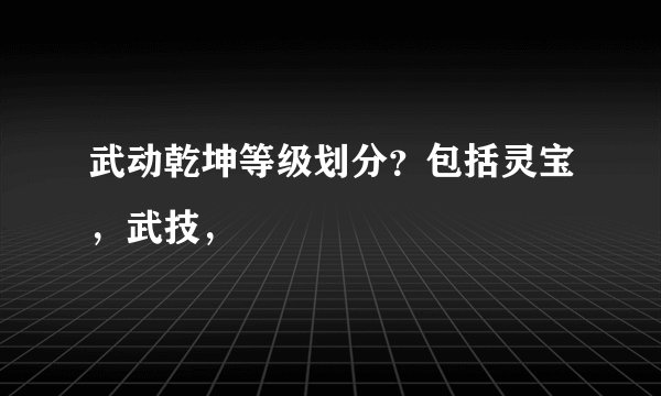 武动乾坤等级划分？包括灵宝，武技，