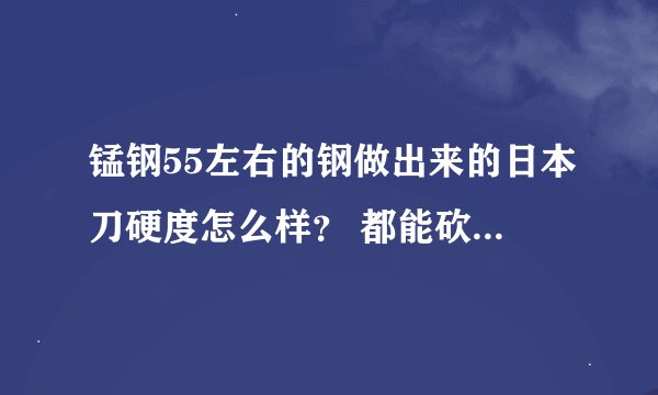 锰钢55左右的钢做出来的日本刀硬度怎么样？ 都能砍什么。 要介绍具体的？