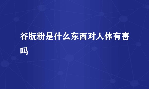 谷朊粉是什么东西对人体有害吗