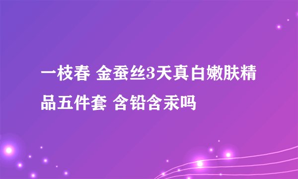 一枝春 金蚕丝3天真白嫩肤精品五件套 含铅含汞吗