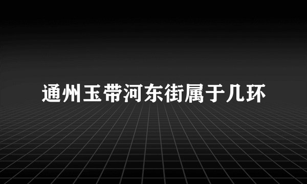 通州玉带河东街属于几环
