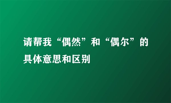 请帮我“偶然”和“偶尔”的具体意思和区别