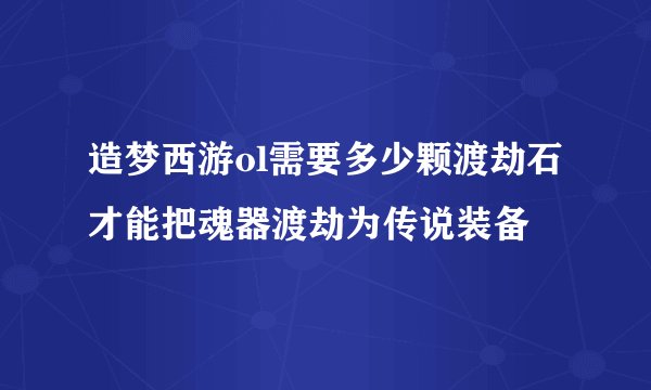 造梦西游ol需要多少颗渡劫石才能把魂器渡劫为传说装备