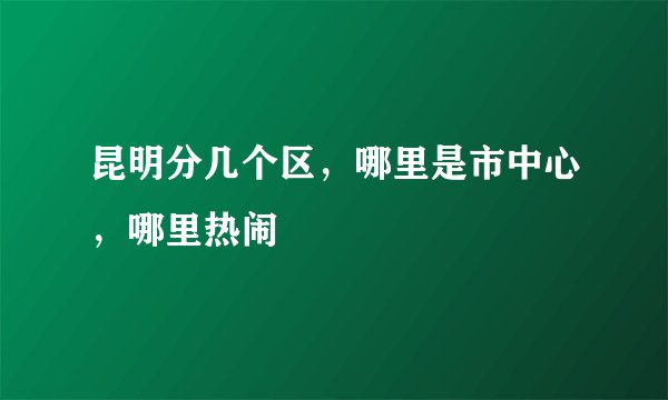 昆明分几个区，哪里是市中心，哪里热闹