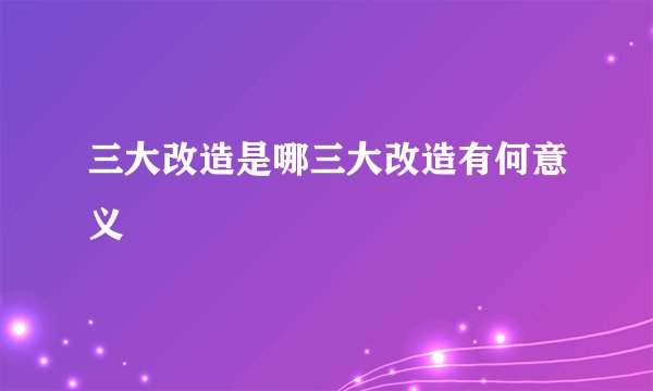 三大改造是哪三大改造有何意义