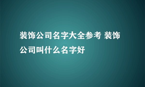 装饰公司名字大全参考 装饰公司叫什么名字好