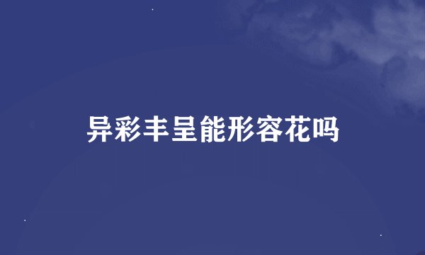 异彩丰呈能形容花吗