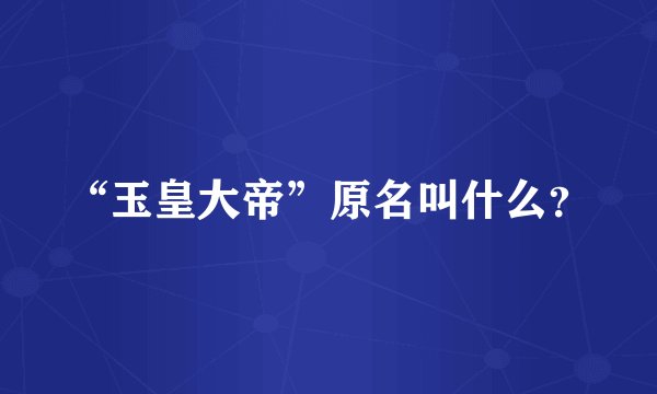 “玉皇大帝”原名叫什么？