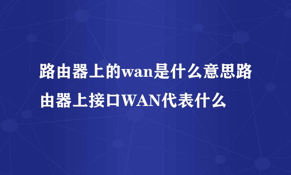 路由器上的wan是什么意思路由器上接口WAN代表什么