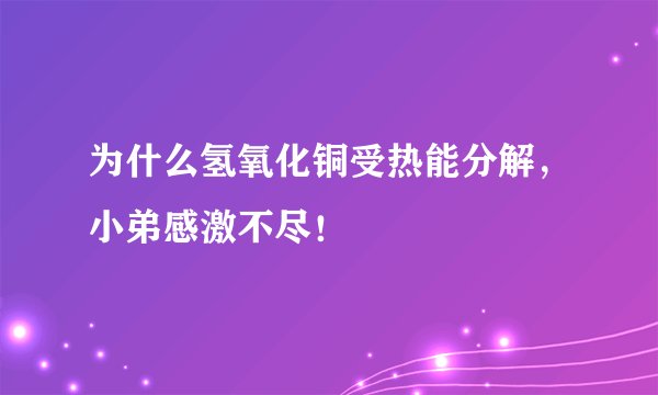 为什么氢氧化铜受热能分解，小弟感激不尽！