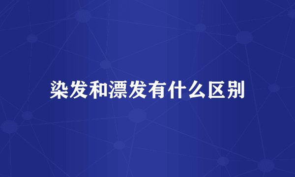 染发和漂发有什么区别