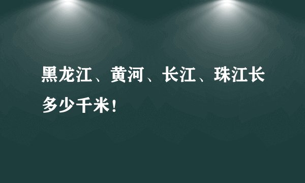 黑龙江、黄河、长江、珠江长多少千米！