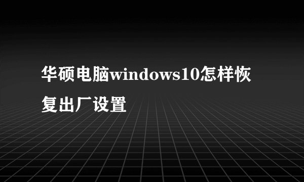 华硕电脑windows10怎样恢复出厂设置