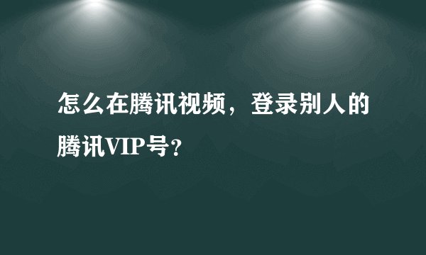 怎么在腾讯视频，登录别人的腾讯VIP号？