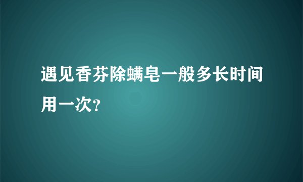 遇见香芬除螨皂一般多长时间用一次？