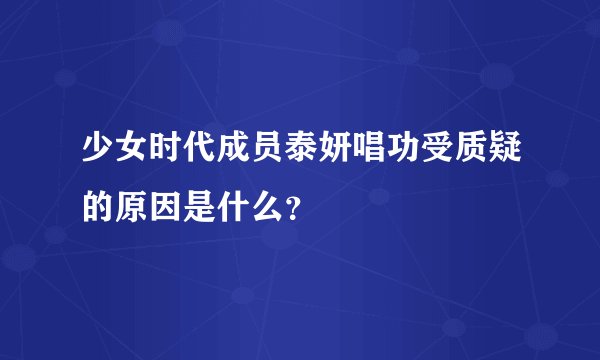少女时代成员泰妍唱功受质疑的原因是什么？