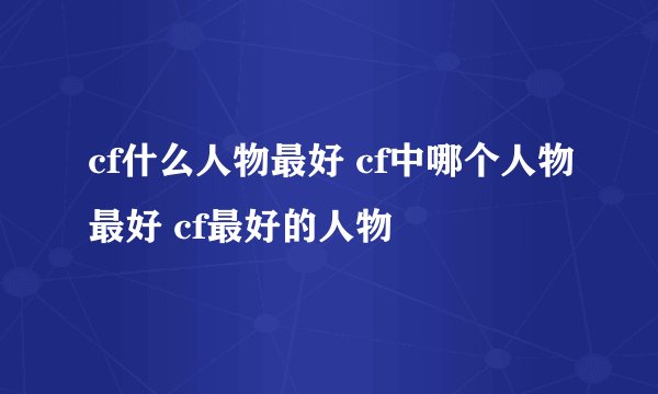 cf什么人物最好 cf中哪个人物最好 cf最好的人物