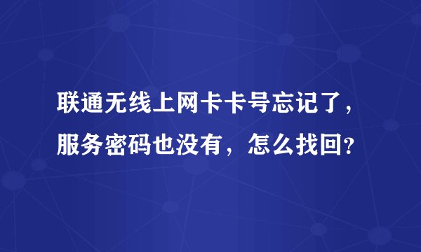 联通无线上网卡卡号忘记了，服务密码也没有，怎么找回？