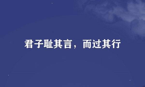 君子耻其言，而过其行