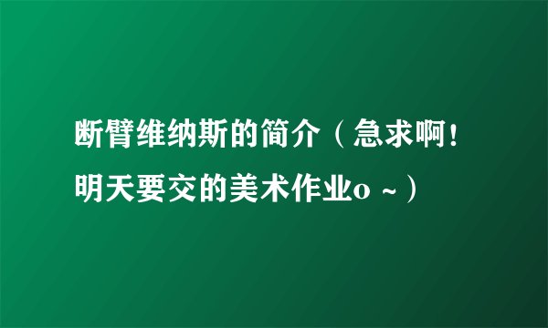 断臂维纳斯的简介（急求啊！明天要交的美术作业o ~）
