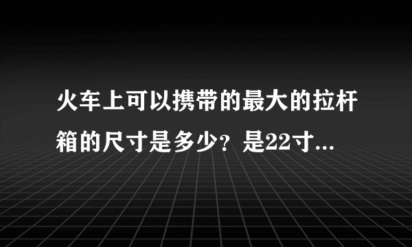 火车上可以携带的最大的拉杆箱的尺寸是多少？是22寸还是24寸？