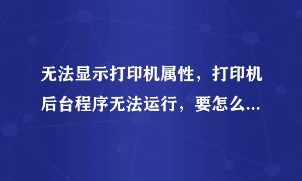 无法显示打印机属性，打印机后台程序无法运行，要怎么处理啊。