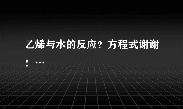 乙烯与水的反应？方程式谢谢！…
