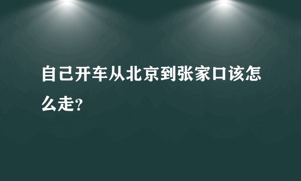 自己开车从北京到张家口该怎么走？