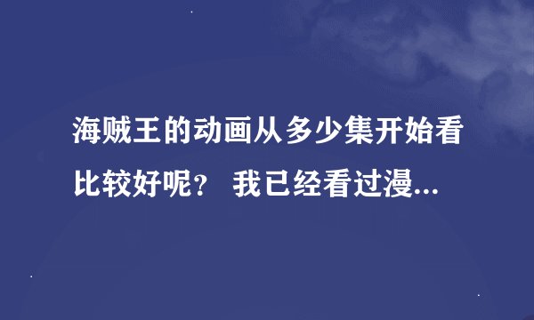 海贼王的动画从多少集开始看比较好呢？ 我已经看过漫画了。知道了不少的细节了。