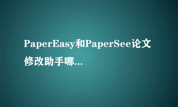 PaperEasy和PaperSee论文修改助手哪个更好用？
