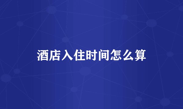 酒店入住时间怎么算