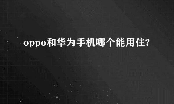 oppo和华为手机哪个能用住?