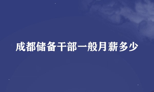 成都储备干部一般月薪多少