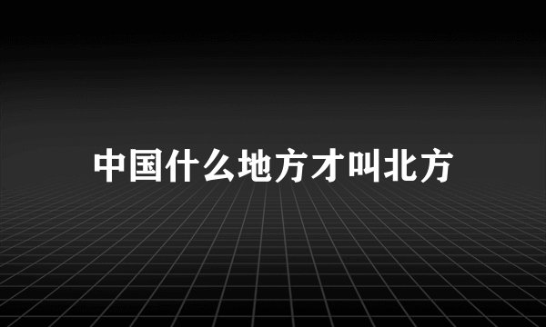 中国什么地方才叫北方