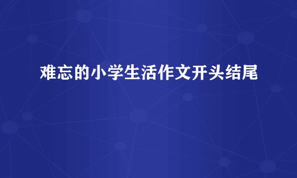 难忘的小学生活作文开头结尾