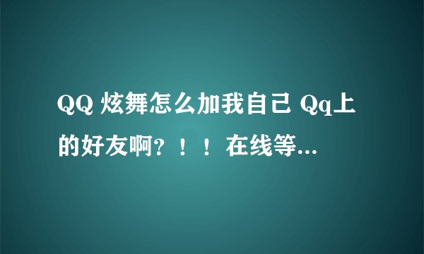 QQ 炫舞怎么加我自己 Qq上的好友啊？！！在线等！！！！