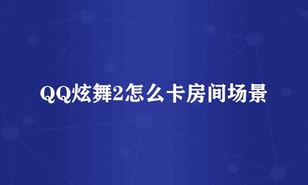 QQ炫舞2怎么卡房间场景
