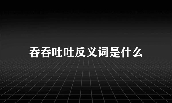 吞吞吐吐反义词是什么