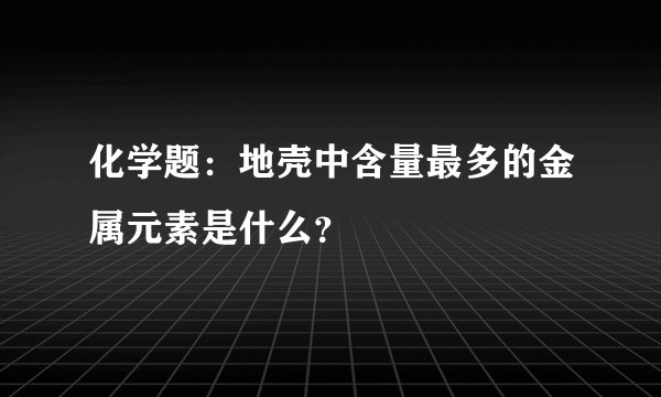 化学题：地壳中含量最多的金属元素是什么？