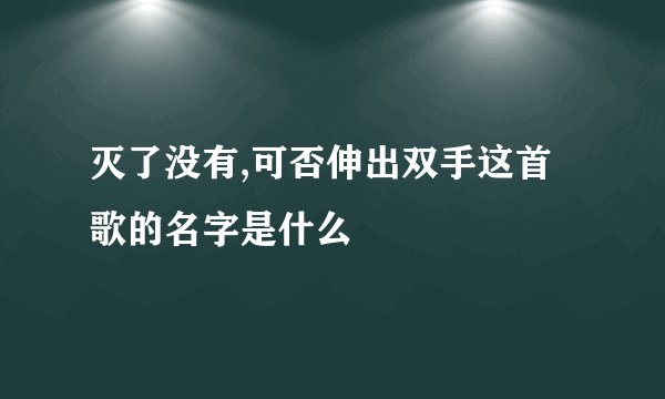 灭了没有,可否伸出双手这首歌的名字是什么