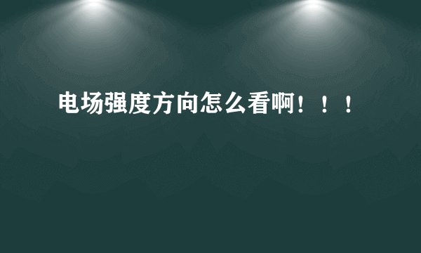 电场强度方向怎么看啊！！！
