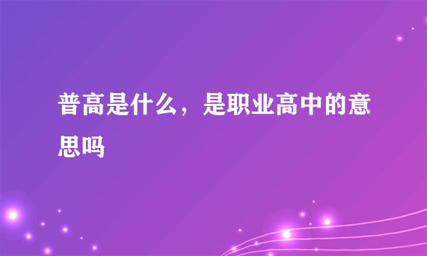 普高是什么，是职业高中的意思吗